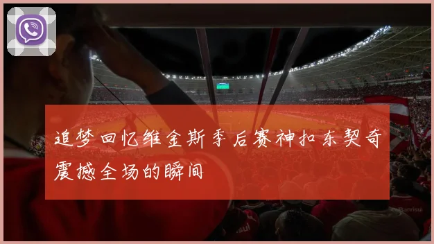 追梦回忆维金斯季后赛神扣东契奇震撼全场的瞬间