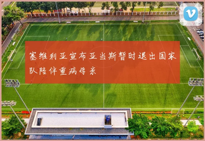 塞维利亚宣布亚当斯暂时退出国家队陪伴重病母亲
