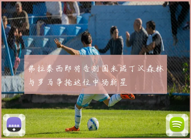 弗拉泰西即将告别国米诺丁汉森林与罗马争抢这位中场新星
