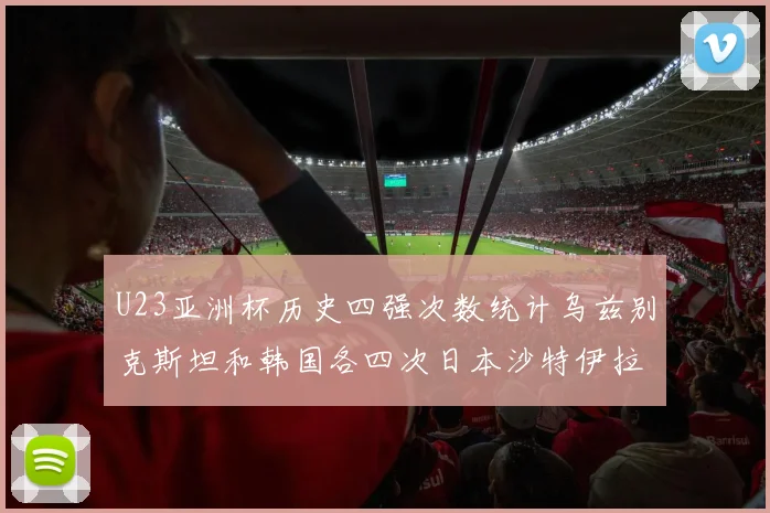 U23亚洲杯历史四强次数统计乌兹别克斯坦和韩国各四次日本沙特伊拉克三次